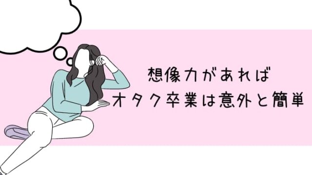 オタク卒業 必要なのは想像力 オタ抜け最短ルートは なりたい自分 を明確にすること ゆるオタに転生