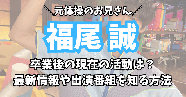 福尾誠は現在の活動は？まことお兄さんの最新情報や出演番組を知る方法を紹介