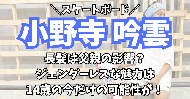 小野寺吟雲の長髪は父親の影響？ジェンダーレスな魅力は今だけの可能性が！【スケートボード】