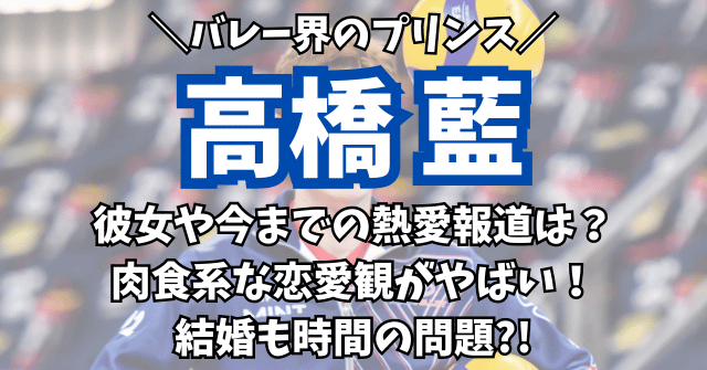 高橋藍の彼女や熱愛報道は？肉食系な恋愛観がやばくて結婚も時間の問題?!