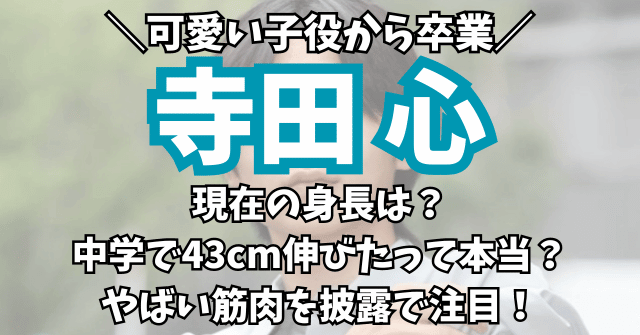 寺田心の現在の身長は？中学で43cm伸びて、やばい筋肉を披露で注目！