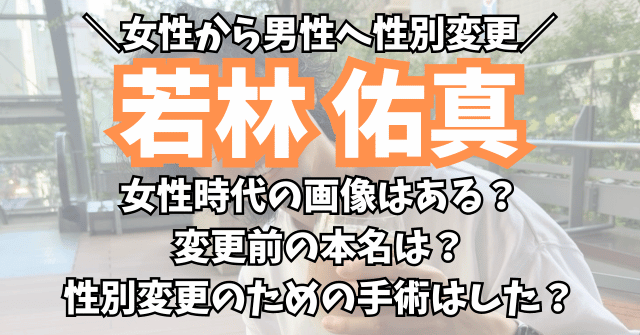 若林佑真の女性時代の画像や、変更前の本名は？性別変更のための手術はした？