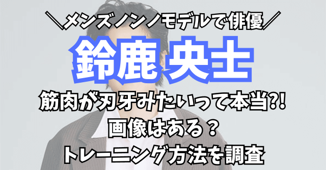 鈴鹿央士の筋肉が刃牙みたい?! 画像やトレーニング方法を調査