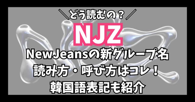 NJZの読み方は？NewJeansの新グループ名の読み方はコレ！韓国語表記も紹介