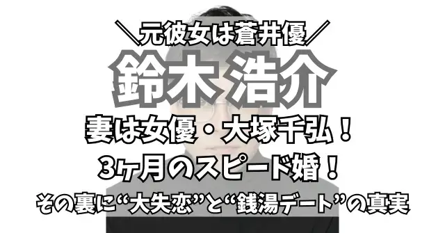 鈴木浩介の妻は大塚千弘！3ヶ月のスピード婚の裏に“大失恋”と“銭湯デート”の真実